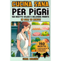 Cucina Sana Per Pigri: 150 Ricette Veloci e Deliziose Pronte in Soli 10 Minuti! Goditi Pranzi Squisiti, Secondi Piatti Gustosi, Cene Leggere e Dolci I