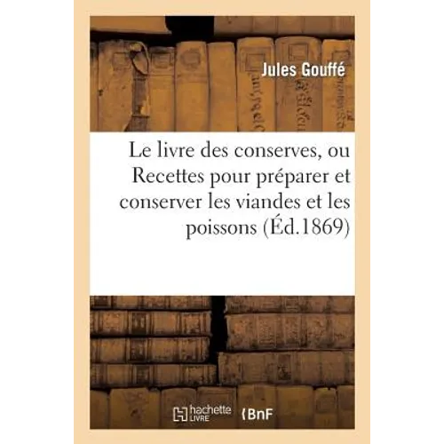 Le Livre Des Conserves, Ou Recettes Pour Préparer Et Conserver Les Viandes: Et Les Poissons Salés Et Fumés, Les Terrines, Les Galantines, Les Légumes,