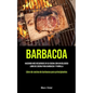 Barbacoa: Haciendo más recuerdos en su cocina con un delicioso libro de cocina para barbacoa y parrilla (Libro de cocina de barbacoa para principiante