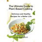 The Ultimate Guide to Plant-Based Cooking: Delicious and Healthy Recipes for a Better Life