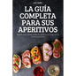 La Guía Completa Para Sus Aperitivos: 100 deliciosas y fáciles recetas de aperitivos para todo tipo de eventos y ocasiones