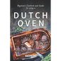 Beginners Cookbook and Guide for using a Dutch Oven: The Most Delicious and Simplest Dutch Oven Recipes