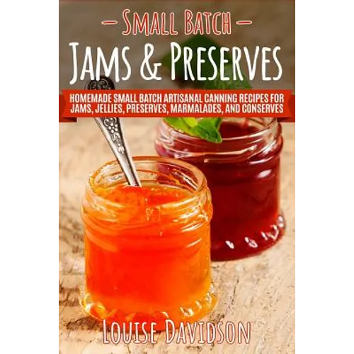 Small Batch Jams & Preserves: Homemade Small Batch Artisanal Canning Recipes for Jams, Jellies, Preserves, Marmalades, and Conserves
