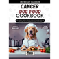 Cancer Dog Food Cookbook: The Complete Guide to Canine Vet-Approved Homemade Quick and Easy Recipes for a Tail Wagging and Healthier Furry Frien