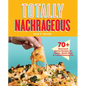 Totally Nachrageous: 70+ Next-Level Nacho Recipes for Parties, Game Days & Crowd-Pleasing Fun