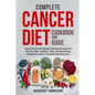 Complete Cancer Diet Cookbook and Guide: Starve the Cancer Without Starving Yourself and Win the Fight - Healthy, Tasty, and Nourishing Recipes for Ca