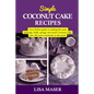 Simple Coconut Cake Recipes: Your Perfect guide to making the most amazing fluffy, spongy and moist Coconut Cake that will wow everybody in the roo