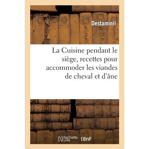 La Cuisine Pendant Le Siège, Recettes Pour Accommoder Les Viandes de Cheval Et d'Âne: Suivies de Conseils Sur La Conservation Ou l'Utilisation de Dive